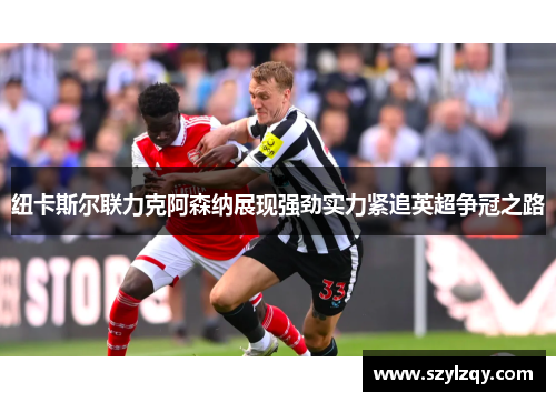 纽卡斯尔联力克阿森纳展现强劲实力紧追英超争冠之路 纽卡斯尔联力克阿森纳展现强劲实力紧追英超争冠之路