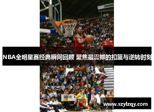 NBA全明星赛经典瞬间回顾 聚焦最震撼的扣篮与逆转时刻 NBA全明星赛经典瞬间回顾 聚焦最震撼的扣篮与逆转时刻