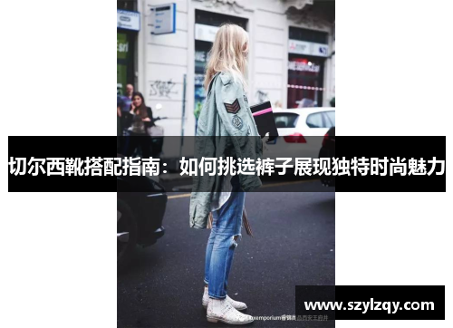 切尔西靴搭配指南：如何挑选裤子展现独特时尚魅力