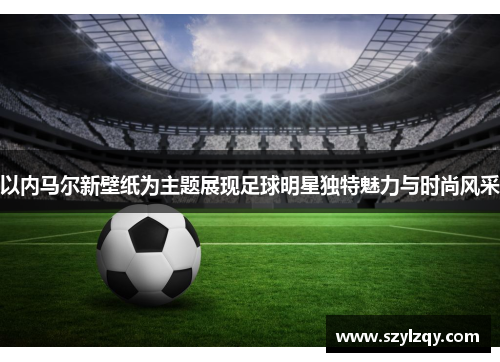 以内马尔新壁纸为主题展现足球明星独特魅力与时尚风采