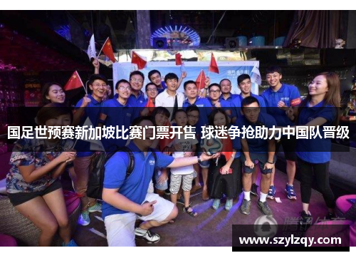 国足世预赛新加坡比赛门票开售 球迷争抢助力中国队晋级