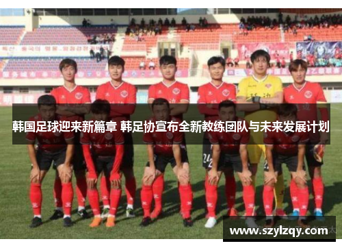 韩国足球迎来新篇章 韩足协宣布全新教练团队与未来发展计划