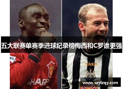 五大联赛单赛季进球纪录榜梅西和C罗谁更强