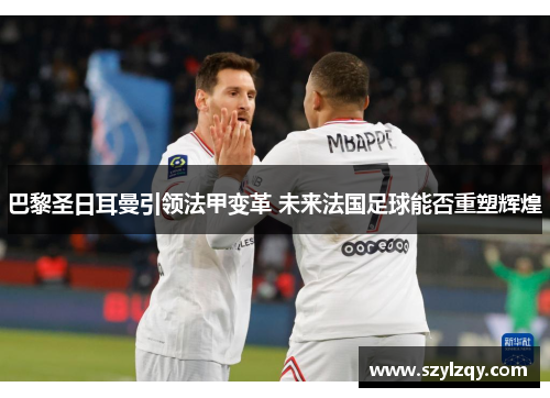 巴黎圣日耳曼引领法甲变革 未来法国足球能否重塑辉煌