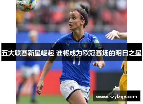 五大联赛新星崛起 谁将成为欧冠赛场的明日之星