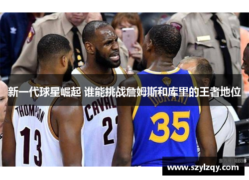 新一代球星崛起 谁能挑战詹姆斯和库里的王者地位 新一代球星崛起 谁能挑战詹姆斯和库里的王者地位
