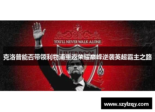 克洛普能否带领利物浦重返荣耀巅峰逆袭英超霸主之路 克洛普能否带领利物浦重返荣耀巅峰逆袭英超霸主之路