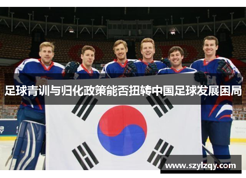 足球青训与归化政策能否扭转中国足球发展困局