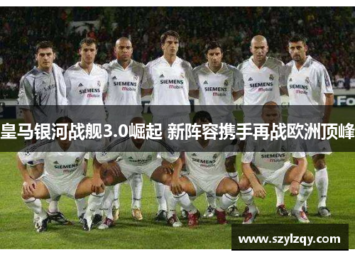 皇马银河战舰3.0崛起 新阵容携手再战欧洲顶峰 皇马银河战舰3.0崛起 新阵容携手再战欧洲顶峰