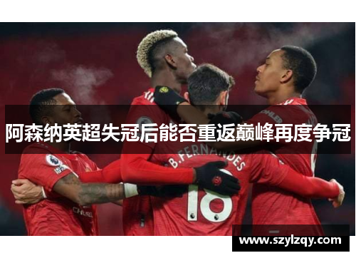 阿森纳英超失冠后能否重返巅峰再度争冠 阿森纳英超失冠后能否重返巅峰再度争冠