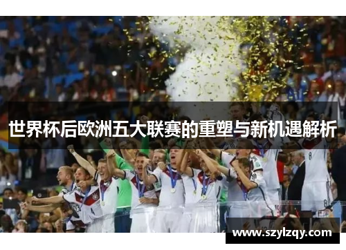 世界杯后欧洲五大联赛的重塑与新机遇解析