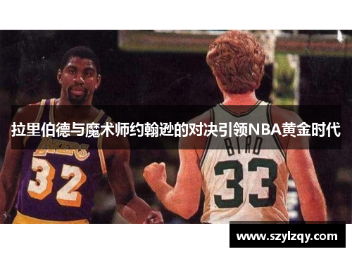 拉里伯德与魔术师约翰逊的对决引领NBA黄金时代 拉里伯德与魔术师约翰逊的对决引领NBA黄金时代
