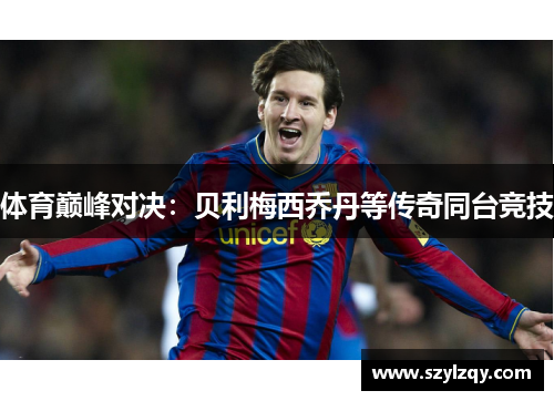 体育巅峰对决：贝利梅西乔丹等传奇同台竞技
