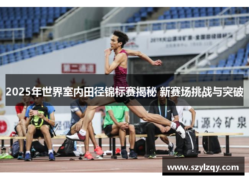 2025年世界室内田径锦标赛揭秘 新赛场挑战与突破