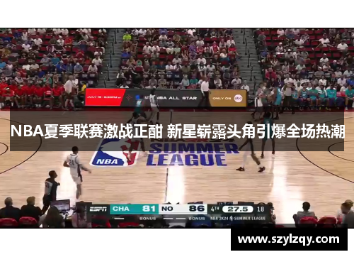NBA夏季联赛激战正酣 新星崭露头角引爆全场热潮