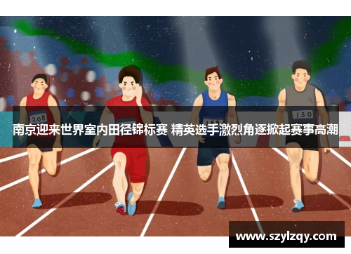 南京迎来世界室内田径锦标赛 精英选手激烈角逐掀起赛事高潮