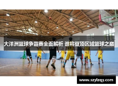 大洋洲篮球争霸赛全面解析 谁将登顶区域篮球之巅 大洋洲篮球争霸赛全面解析 谁将登顶区域篮球之巅