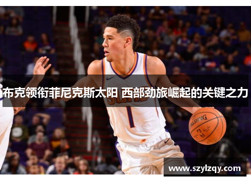 布克领衔菲尼克斯太阳 西部劲旅崛起的关键之力