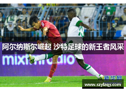 阿尔纳斯尔崛起 沙特足球的新王者风采