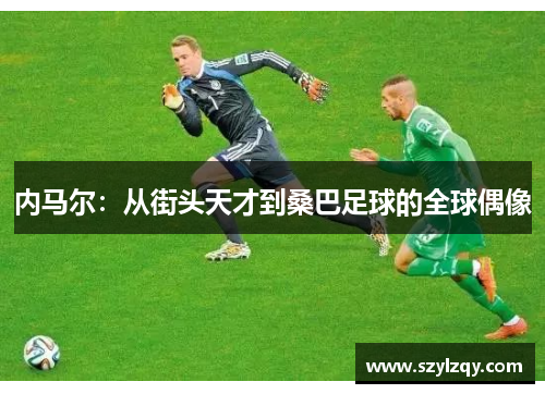 内马尔：从街头天才到桑巴足球的全球偶像