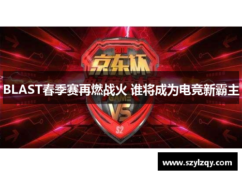 BLAST春季赛再燃战火 谁将成为电竞新霸主