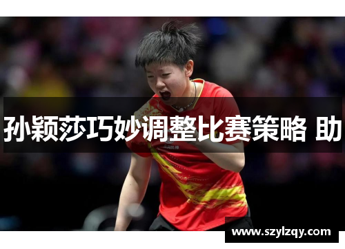 孙颖莎巧妙调整比赛策略 助