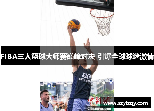 FIBA三人篮球大师赛巅峰对决 引爆全球球迷激情