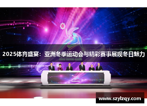 2025体育盛宴：亚洲冬季运动会与精彩赛事展现冬日魅力