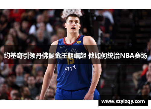 约基奇引领丹佛掘金王朝崛起 他如何统治NBA赛场