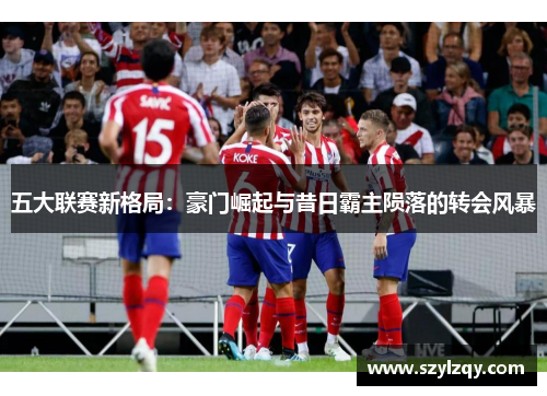 五大联赛新格局：豪门崛起与昔日霸主陨落的转会风暴