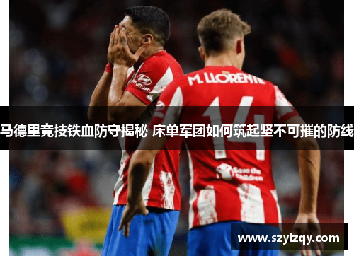 马德里竞技铁血防守揭秘 床单军团如何筑起坚不可摧的防线