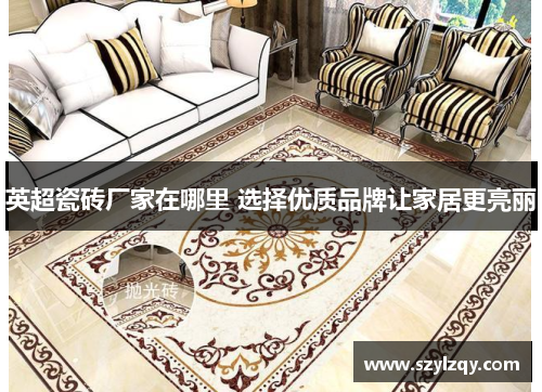 英超瓷砖厂家在哪里 选择优质品牌让家居更亮丽