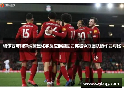 切尔西与阿森纳球星化学反应谁能助力英超争冠团队协作力对比