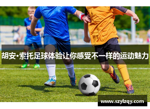 胡安·索托足球体验让你感受不一样的运动魅力