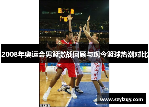 2008年奥运会男篮激战回顾与现今篮球热潮对比