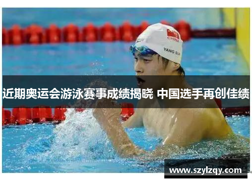 近期奥运会游泳赛事成绩揭晓 中国选手再创佳绩